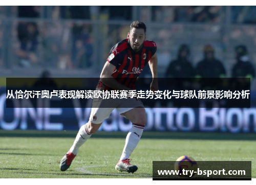 从恰尔汗奥卢表现解读欧协联赛季走势变化与球队前景影响分析 从恰尔汗奥卢表现解读欧协联赛季走势变化与球队前景影响分析