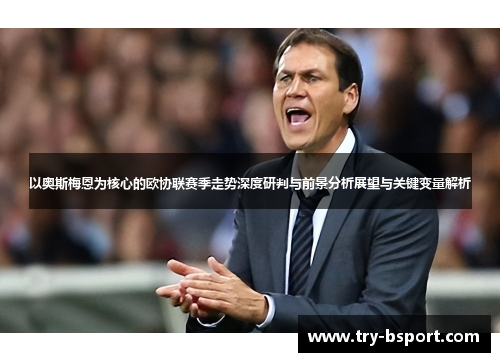 以奥斯梅恩为核心的欧协联赛季走势深度研判与前景分析展望与关键变量解析