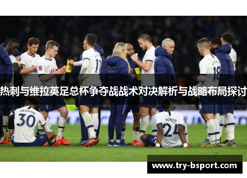 热刺与维拉英足总杯争夺战战术对决解析与战略布局探讨