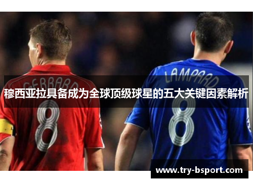 穆西亚拉具备成为全球顶级球星的五大关键因素解析