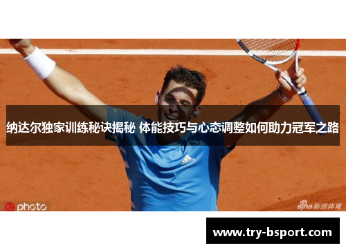 纳达尔独家训练秘诀揭秘 体能技巧与心态调整如何助力冠军之路