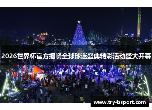 2026世界杯官方揭晓全球球迷盛典精彩活动盛大开幕