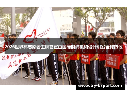2026世界杯志愿者工牌官宣由国际时尚机构设计引发全球热议