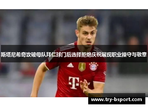 斯塔尼希奇攻破母队拜仁球门后选择拒绝庆祝展现职业操守与敬意