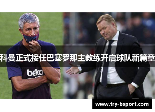 科曼正式接任巴塞罗那主教练开启球队新篇章