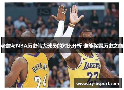 老詹与NBA历史伟大球员的对比分析 谁能称霸历史之巅
