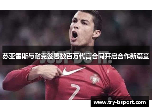 苏亚雷斯与耐克签署数百万代言合同开启合作新篇章