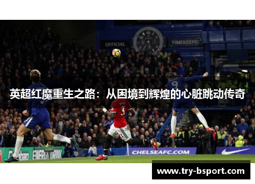 英超红魔重生之路：从困境到辉煌的心脏跳动传奇