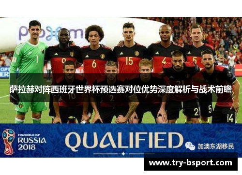 萨拉赫对阵西班牙世界杯预选赛对位优势深度解析与战术前瞻
