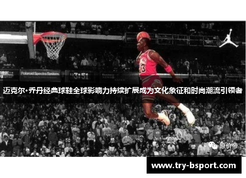 迈克尔·乔丹经典球鞋全球影响力持续扩展成为文化象征和时尚潮流引领者