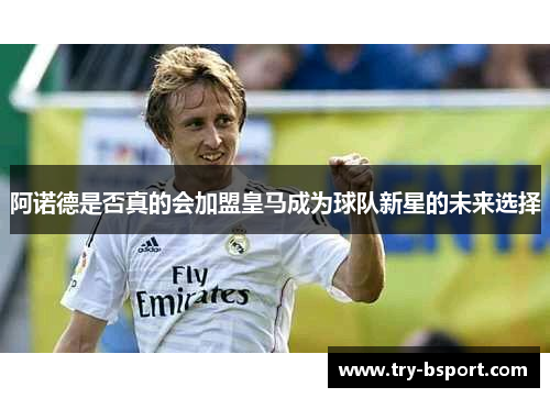 阿诺德是否真的会加盟皇马成为球队新星的未来选择 阿诺德是否真的会加盟皇马成为球队新星的未来选择