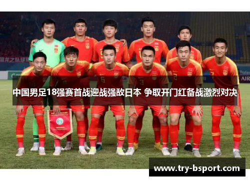 中国男足18强赛首战迎战强敌日本 争取开门红备战激烈对决 中国男足18强赛首战迎战强敌日本 争取开门红备战激烈对决