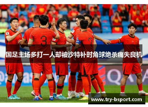 国足主场多打一人却被沙特补时角球绝杀痛失良机